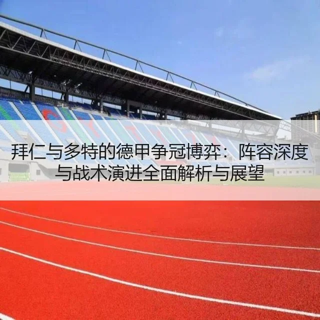 拜仁与多特的德甲争冠博弈:阵容深度与战术演进全面解析与展望